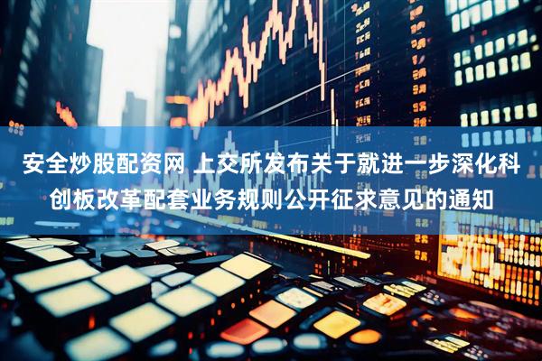 安全炒股配资网 上交所发布关于就进一步深化科创板改革配套业务规则公开征求意见的通知