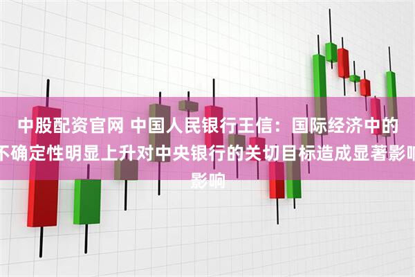 中股配资官网 中国人民银行王信：国际经济中的不确定性明显上升对中央银行的关切目标造成显著影响