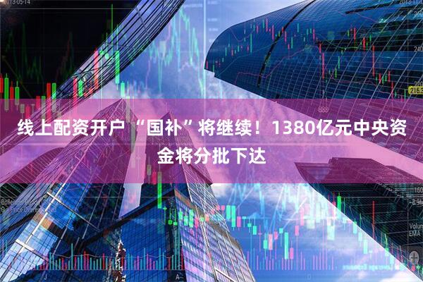 线上配资开户 “国补”将继续！1380亿元中央资金将分批下达