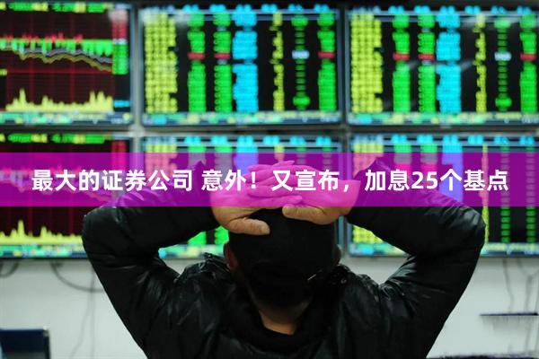 最大的证券公司 意外！又宣布，加息25个基点