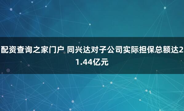配资查询之家门户 同兴达对子公司实际担保总额达21.44亿元