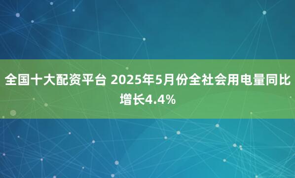 全国十大配资平台 2025年5月份全社会用电量同比增长4.4%