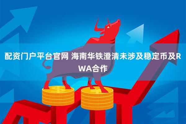 配资门户平台官网 海南华铁澄清未涉及稳定币及RWA合作