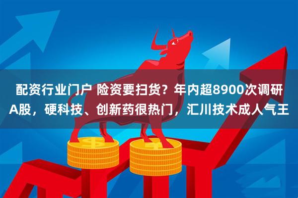 配资行业门户 险资要扫货？年内超8900次调研A股，硬科技、创新药很热门，汇川技术成人气王
