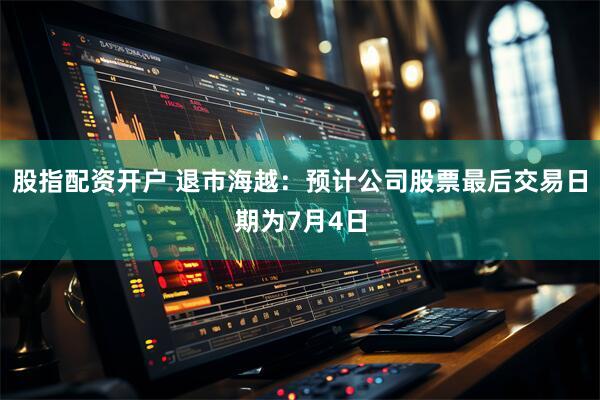 股指配资开户 退市海越：预计公司股票最后交易日期为7月4日