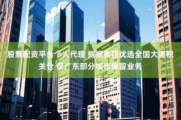 股票配资平台个人代理 据报美团优选全国大面积关仓 仅广东部分城市保留业务