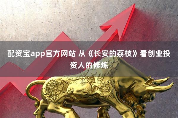 配资宝app官方网站 从《长安的荔枝》看创业投资人的修炼