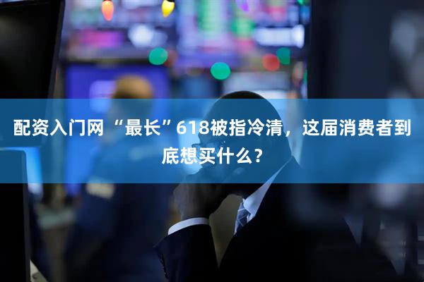 配资入门网 “最长”618被指冷清，这届消费者到底想买什么？