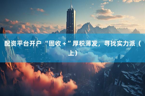 配资平台开户 “固收＋”厚积薄发，寻找实力派（上）