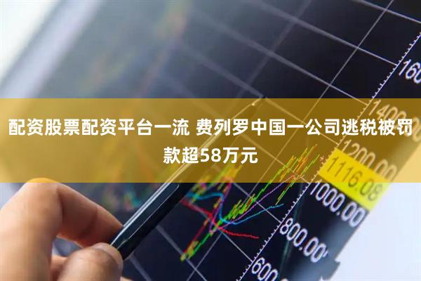 配资股票配资平台一流 费列罗中国一公司逃税被罚款超58万元