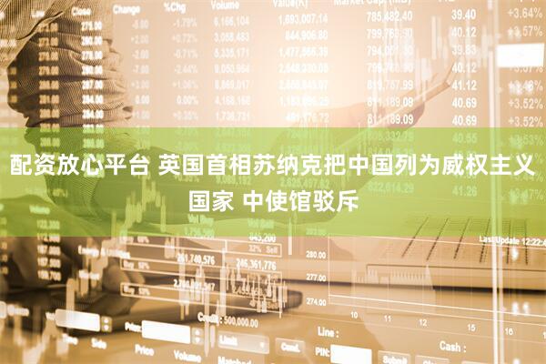 配资放心平台 英国首相苏纳克把中国列为威权主义国家 中使馆驳斥