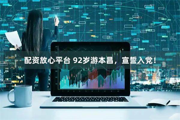 配资放心平台 92岁游本昌，宣誓入党！