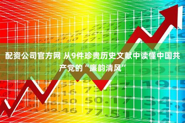 配资公司官方网 从9件珍贵历史文献中读懂中国共产党的“廉韵清风”