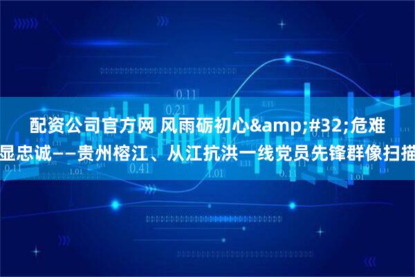 配资公司官方网 风雨砺初心&#32;危难显忠诚——贵州榕江、从江抗洪一线党员先锋群像扫描