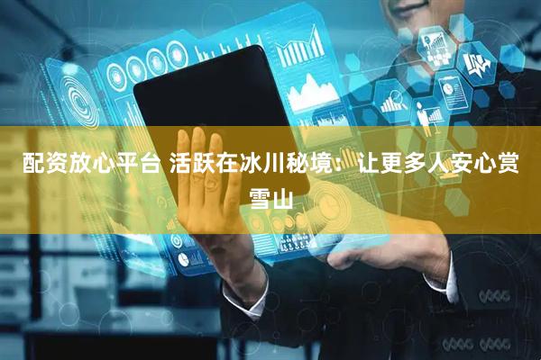 配资放心平台 活跃在冰川秘境：让更多人安心赏雪山