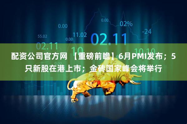 配资公司官方网 【重磅前瞻】6月PMI发布；5只新股在港上市；金砖国家峰会将举行