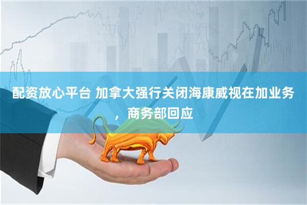配资放心平台 加拿大强行关闭海康威视在加业务，商务部回应