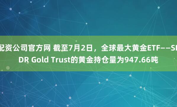 配资公司官方网 截至7月2日，全球最大黄金ETF——SPDR Gold Trust的黄金持仓量为947.66吨