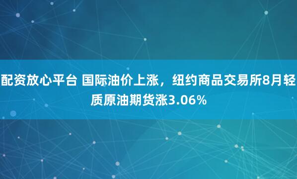 配资放心平台 国际油价上涨，纽约商品交易所8月轻质原油期货涨3.06%