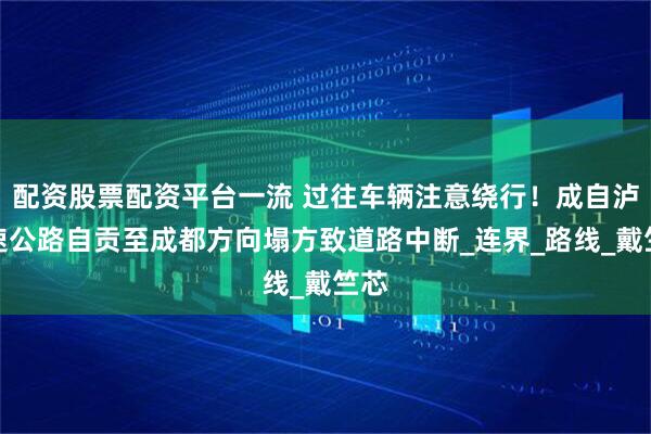 配资股票配资平台一流 过往车辆注意绕行！成自泸高速公路自贡至成都方向塌方致道路中断_连界_路线_戴竺芯