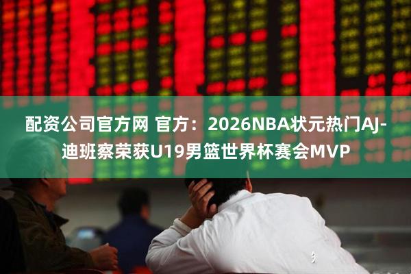配资公司官方网 官方：2026NBA状元热门AJ-迪班察荣获U19男篮世界杯赛会MVP