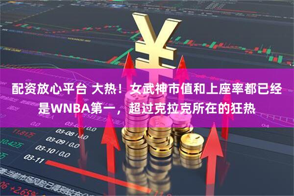 配资放心平台 大热！女武神市值和上座率都已经是WNBA第一，超过克拉克所在的狂热