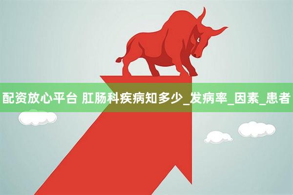 配资放心平台 肛肠科疾病知多少_发病率_因素_患者