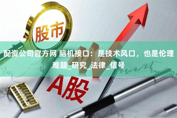 配资公司官方网 脑机接口：是技术风口，也是伦理难题_研究_法律_信号