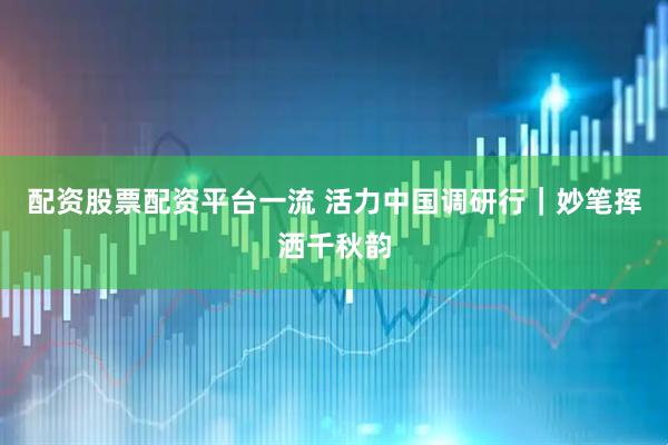配资股票配资平台一流 活力中国调研行｜妙笔挥洒千秋韵