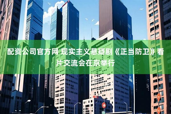 配资公司官方网 现实主义悬疑剧《正当防卫》看片交流会在京举行