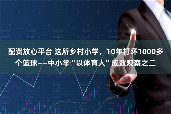 配资放心平台 这所乡村小学，10年打坏1000多个篮球——中小学“以体育人”成效观察之二