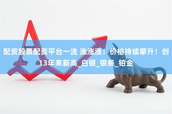 配资股票配资平台一流 涨涨涨！价格持续攀升！创13年来新高_白银_银条_铂金