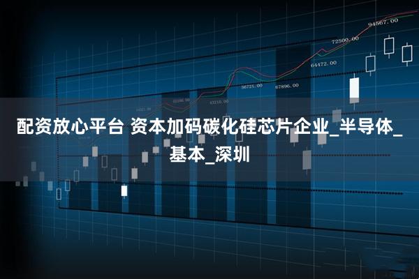 配资放心平台 资本加码碳化硅芯片企业_半导体_基本_深圳