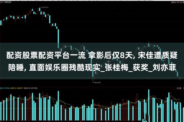 配资股票配资平台一流 拿影后仅8天, 宋佳遭质疑陪睡, 直面娱乐圈残酷现实_张桂梅_获奖_刘亦菲