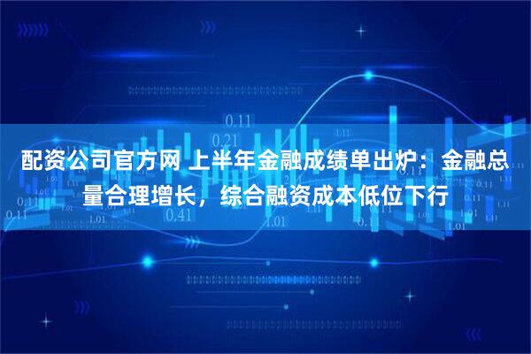 配资公司官方网 上半年金融成绩单出炉：金融总量合理增长，综合融资成本低位下行