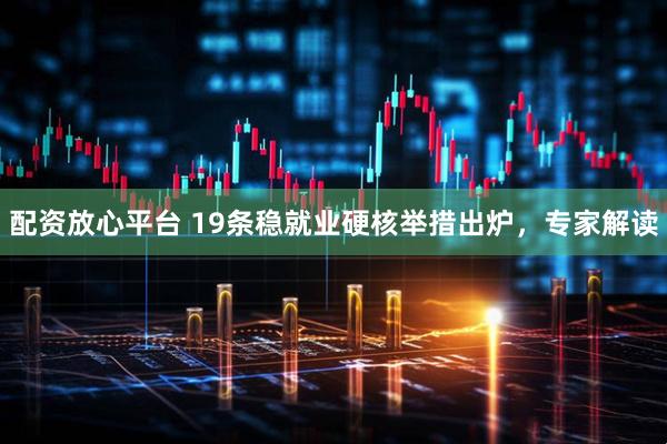 配资放心平台 19条稳就业硬核举措出炉，专家解读
