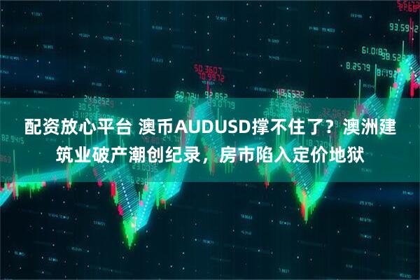 配资放心平台 澳币AUDUSD撑不住了？澳洲建筑业破产潮创纪录，房市陷入定价地狱