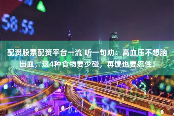 配资股票配资平台一流 听一句劝：高血压不想脑出血，这4种食物要少碰，再馋也要忍住！