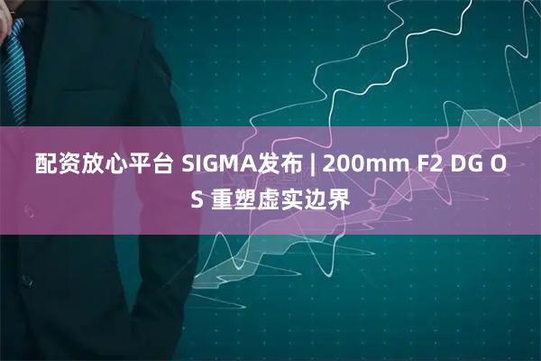 配资放心平台 SIGMA发布 | 200mm F2 DG OS 重塑虚实边界