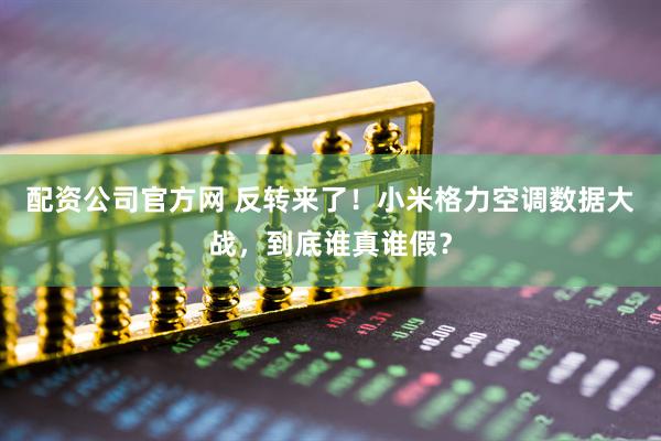 配资公司官方网 反转来了！小米格力空调数据大战，到底谁真谁假？
