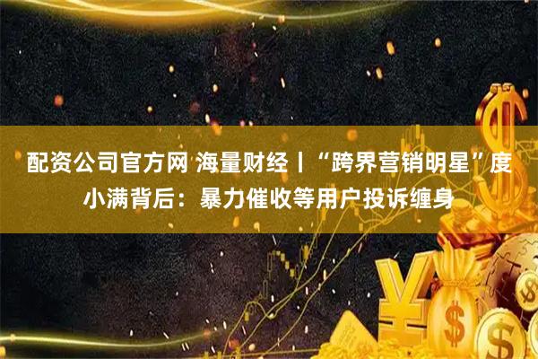 配资公司官方网 海量财经丨“跨界营销明星”度小满背后：暴力催收等用户投诉缠身