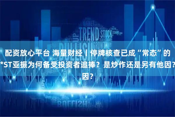 配资放心平台 海量财经丨停牌核查已成“常态”的*ST亚振为何备受投资者追捧？是炒作还是另有他因？