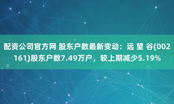 配资公司官方网 股东户数最新变动：远 望 谷(002161)股东户数7.49万户，较上期减少5.19%