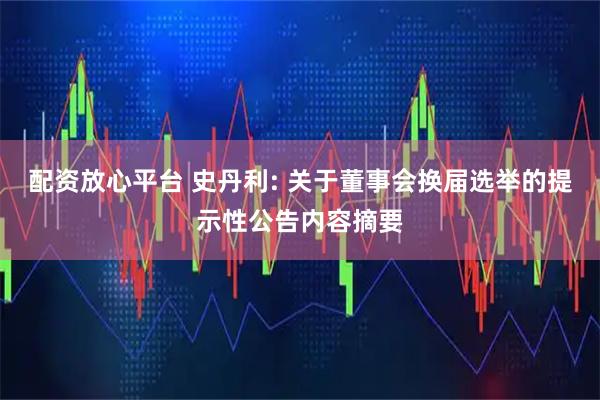 配资放心平台 史丹利: 关于董事会换届选举的提示性公告内容摘要