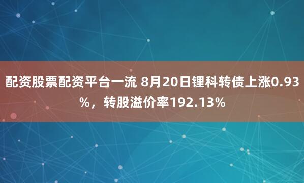 配资股票配资平台一流 8月20日锂科转债上涨0.93%，转股溢价率192.13%