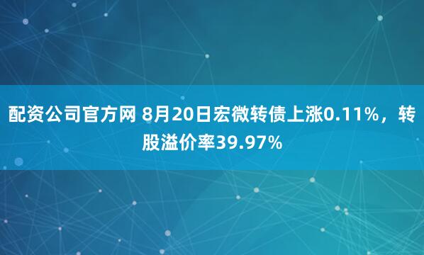 配资公司官方网 8月20日宏微转债上涨0.11%，转股溢价率39.97%