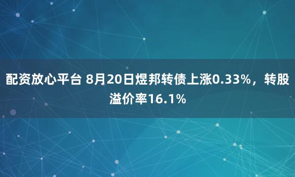 配资放心平台 8月20日煜邦转债上涨0.33%，转股溢价率16.1%