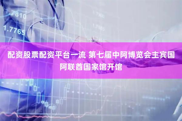 配资股票配资平台一流 第七届中阿博览会主宾国阿联酋国家馆开馆