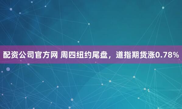 配资公司官方网 周四纽约尾盘，道指期货涨0.78%