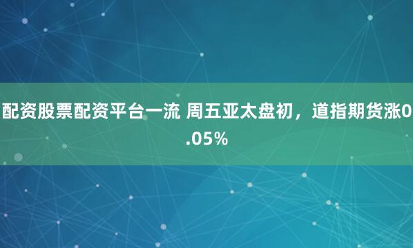 配资股票配资平台一流 周五亚太盘初，道指期货涨0.05%
